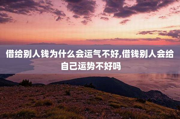 借给别人钱为什么会运气不好,借钱别人会给自己运势不好吗