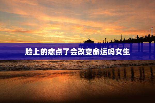 脸上的痣点了会改变命运吗女生