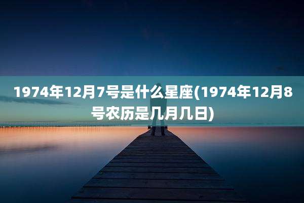 1974年12月7号是什么星座(1974年12月8号农历是几月几日)