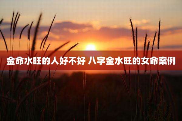 金命水旺的人好不好 八字金水旺的女命案例
