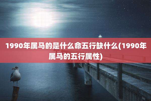 1990年属马的是什么命五行缺什么(1990年属马的五行属性)