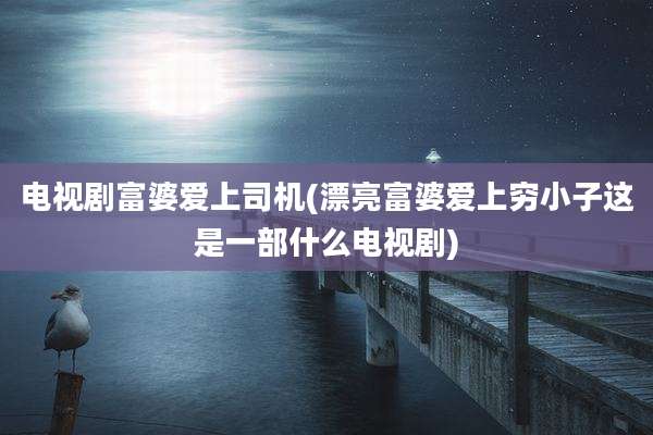 电视剧富婆爱上司机(漂亮富婆爱上穷小子这是一部什么电视剧)