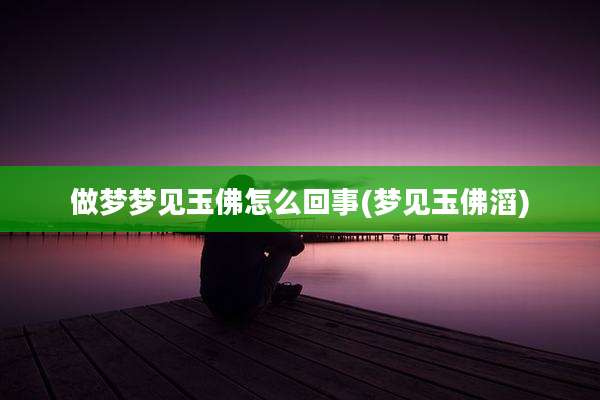 做梦梦见玉佛怎么回事(梦见玉佛滔)