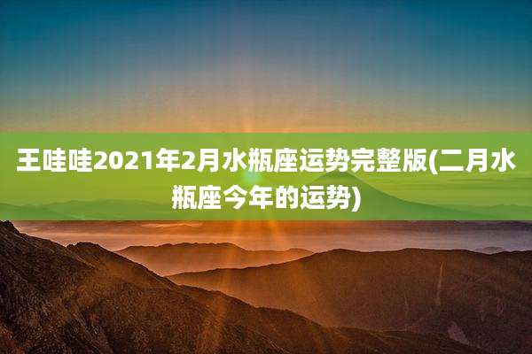 王哇哇2021年2月水瓶座运势完整版(二月水瓶座今年的运势)
