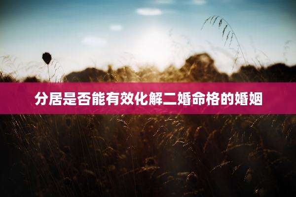 分居是否能有效化解二婚命格的婚姻