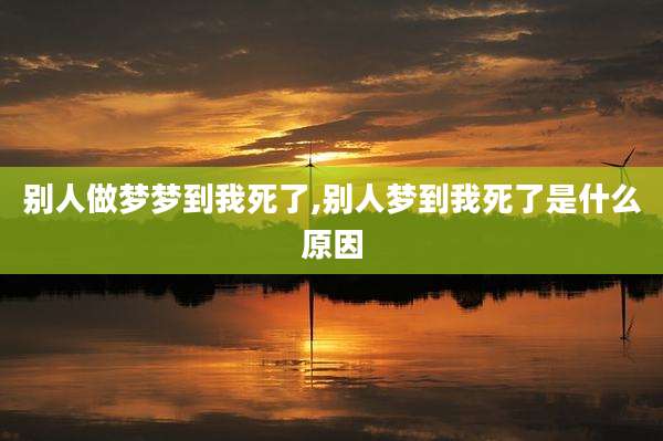 别人做梦梦到我死了,别人梦到我死了是什么原因