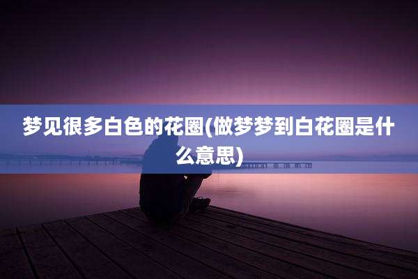 梦见很多白色的花圈(做梦梦到白花圈是什么意思)