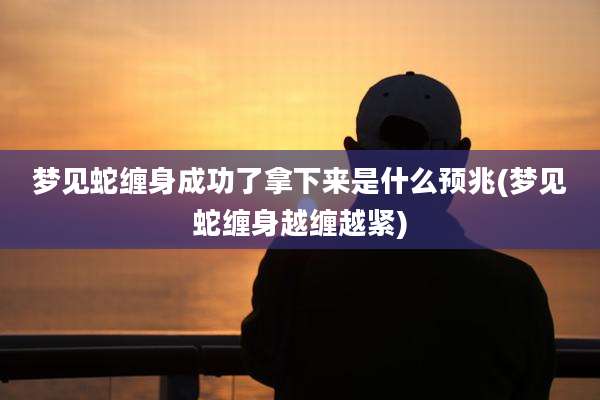 梦见蛇缠身成功了拿下来是什么预兆(梦见蛇缠身越缠越紧)