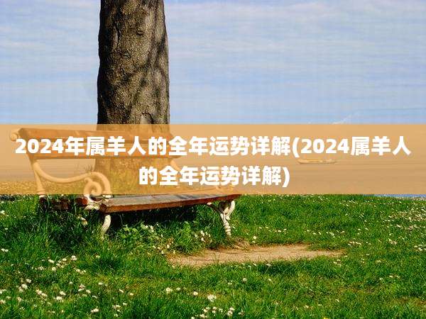 2024年属羊人的全年运势详解(2024属羊人的全年运势详解)