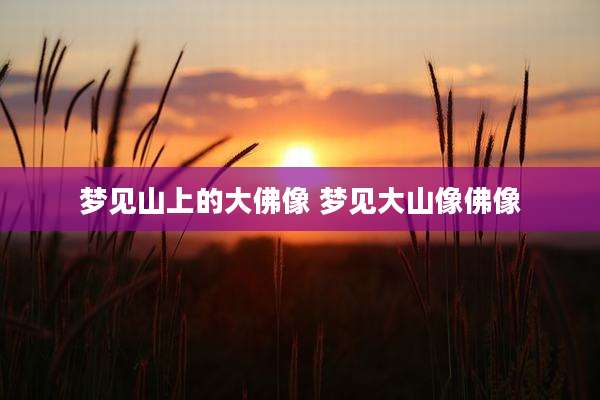 梦见山上的大佛像 梦见大山像佛像