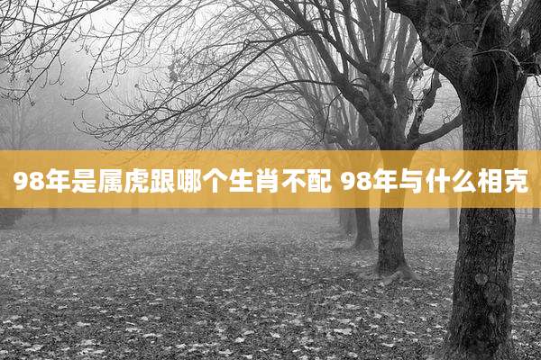 98年是属虎跟哪个生肖不配 98年与什么相克
