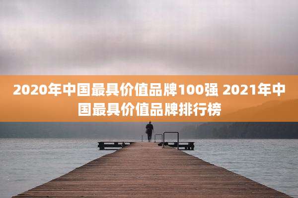 2020年中国最具价值品牌100强 2021年中国最具价值品牌排行榜