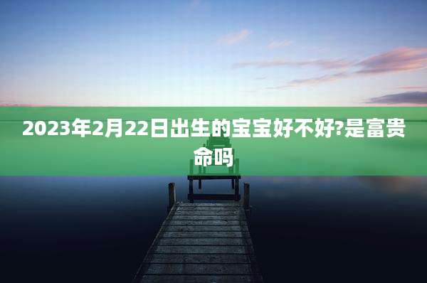 2023年2月22日出生的宝宝好不好?是富贵命吗