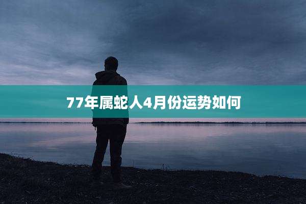 77年属蛇人4月份运势如何