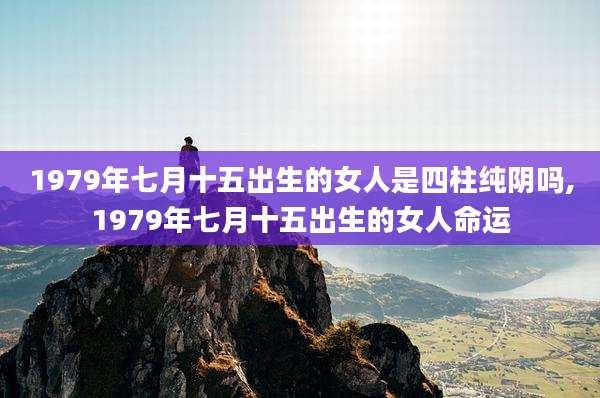 1979年七月十五出生的女人是四柱纯阴吗,1979年七月十五出生的女人命运