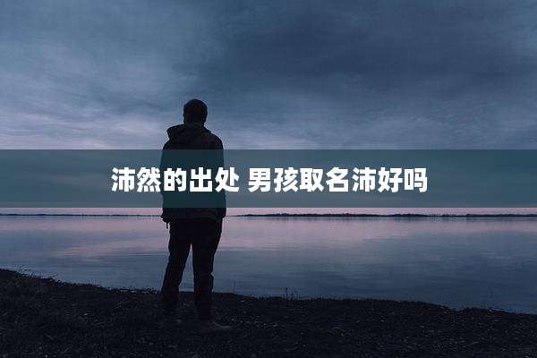 沛然的出处 男孩取名沛好吗