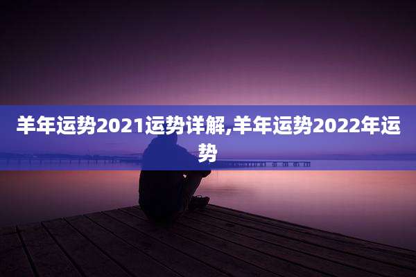 羊年运势2021运势详解,羊年运势2022年运势