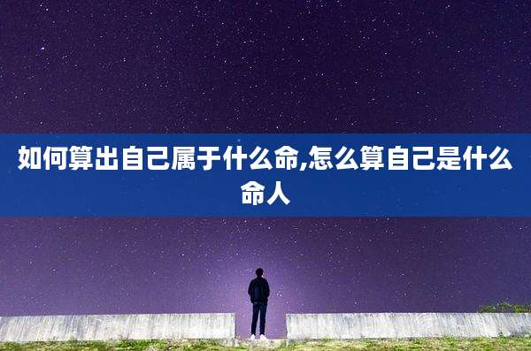如何算出自己属于什么命,怎么算自己是什么命人