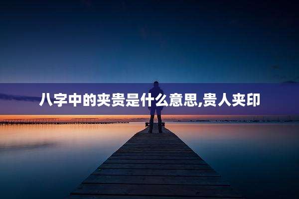 八字中的夹贵是什么意思,贵人夹印
