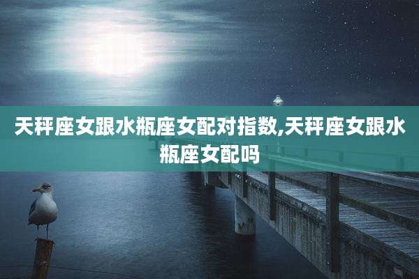 天秤座女跟水瓶座女配对指数,天秤座女跟水瓶座女配吗