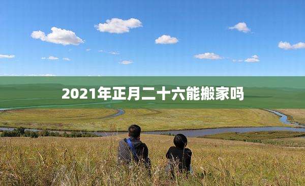 2021年正月二十六能搬家吗