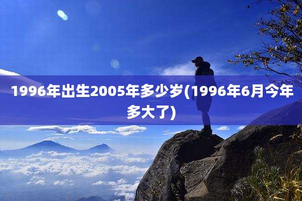 1996年出生2005年多少岁(1996年6月今年多大了)