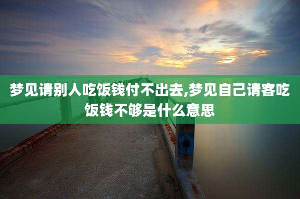 梦见请别人吃饭钱付不出去,梦见自己请客吃饭钱不够是什么意思
