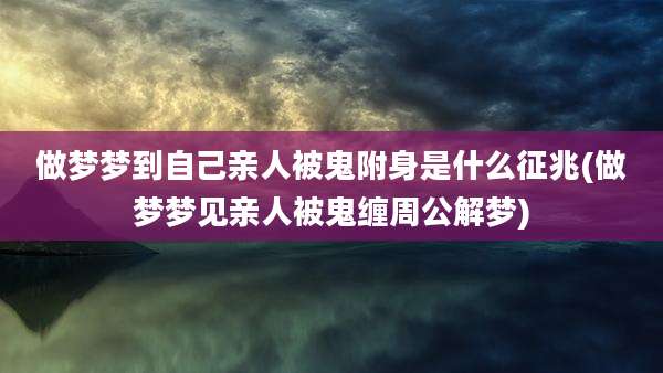 做梦梦到自己亲人被鬼附身是什么征兆(做梦梦见亲人被鬼缠周公解梦)