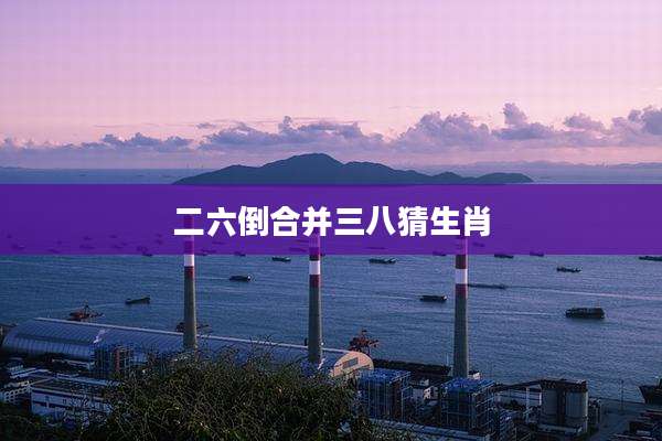二六倒合并三八猜生肖