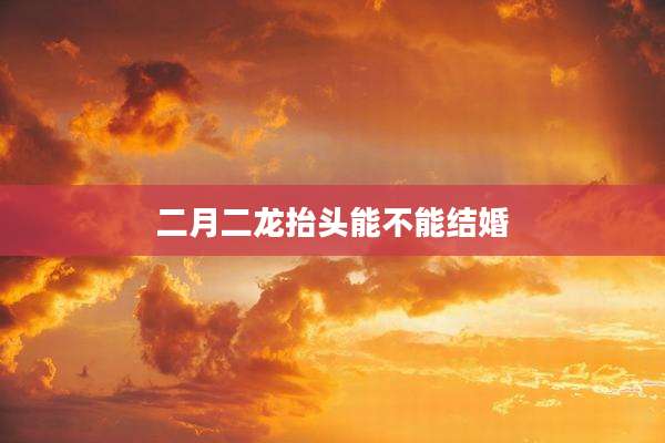 二月二龙抬头能不能结婚