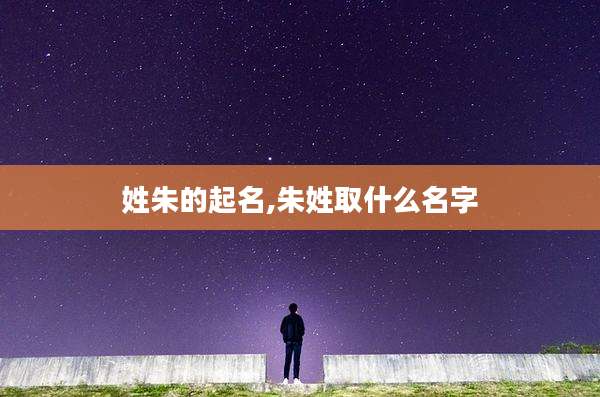 姓朱的起名,朱姓取什么名字