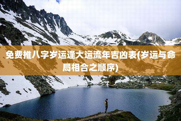 免费推八字岁运逢大运流年吉凶表(岁运与命局相合之顺序)
