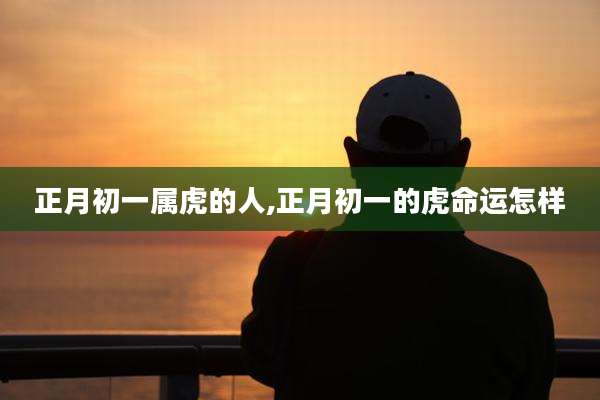 正月初一属虎的人,正月初一的虎命运怎样