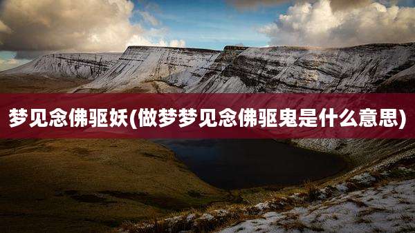 梦见念佛驱妖(做梦梦见念佛驱鬼是什么意思)
