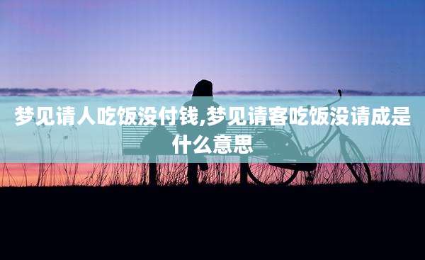 梦见请人吃饭没付钱,梦见请客吃饭没请成是什么意思