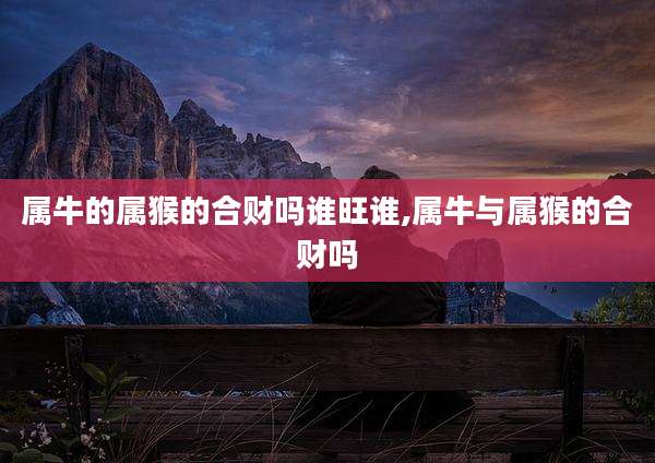 属牛的属猴的合财吗谁旺谁,属牛与属猴的合财吗