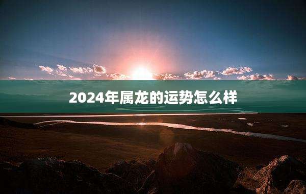 2024年属龙的运势怎么样