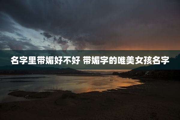 名字里带媚好不好 带媚字的唯美女孩名字