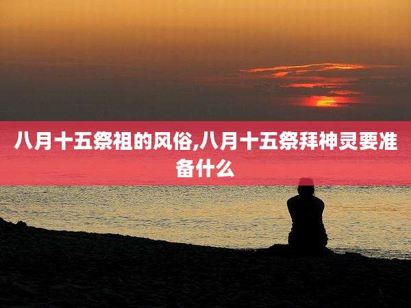 八月十五祭祖的风俗,八月十五祭拜神灵要准备什么