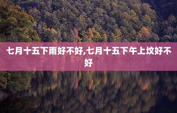 七月十五下雨好不好,七月十五下午上坟好不好