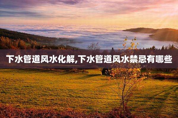 下水管道风水化解,下水管道风水禁忌有哪些