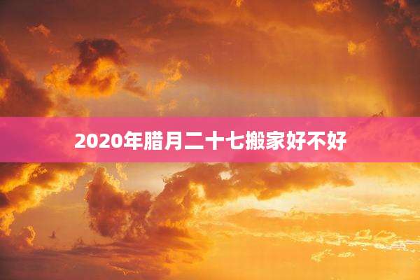 2020年腊月二十七搬家好不好