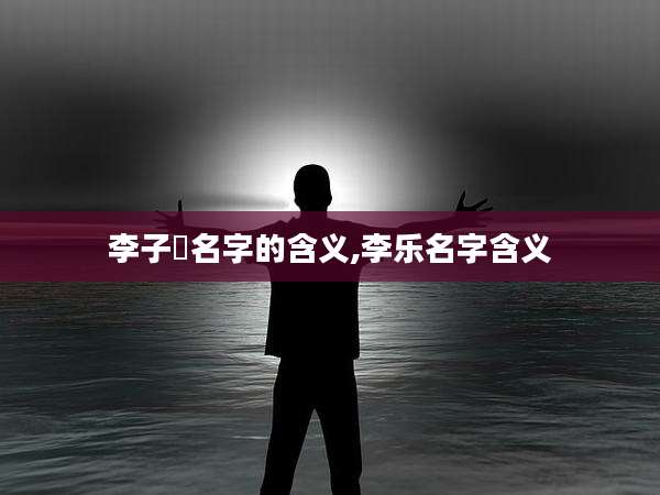 李子芃名字的含义,李乐名字含义