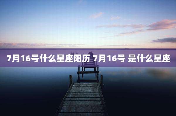 7月16号什么星座阳历 7月16号 是什么星座