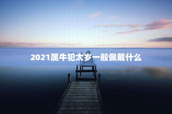 2021属牛犯太岁一般佩戴什么