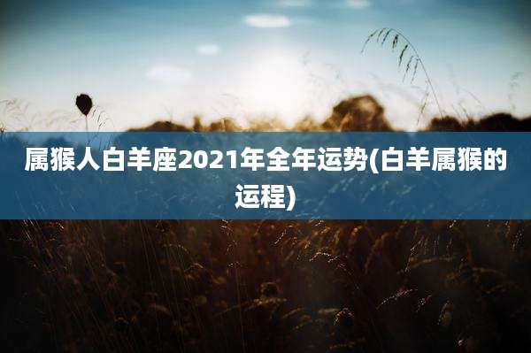 属猴人白羊座2021年全年运势(白羊属猴的运程)