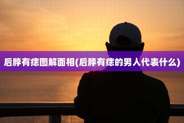 后脖有痣图解面相(后脖有痣的男人代表什么)