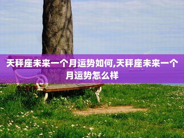 天秤座未来一个月运势如何,天秤座未来一个月运势怎么样