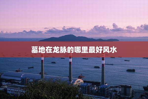 墓地在龙脉的哪里最好风水