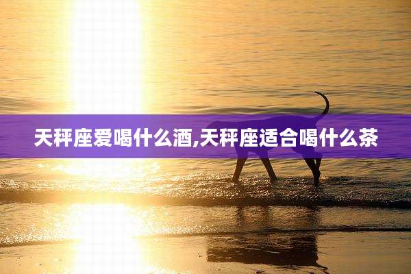 天秤座爱喝什么酒,天秤座适合喝什么茶